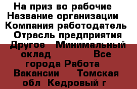 На приз-во рабочие › Название организации ­ Компания-работодатель › Отрасль предприятия ­ Другое › Минимальный оклад ­ 30 000 - Все города Работа » Вакансии   . Томская обл.,Кедровый г.